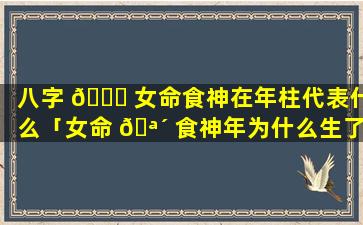 八字 🐅 女命食神在年柱代表什么「女命 🪴 食神年为什么生了儿子」